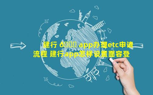 建行 🕊 app办理etc申请流程 建行app怎样设置面容登录 💮